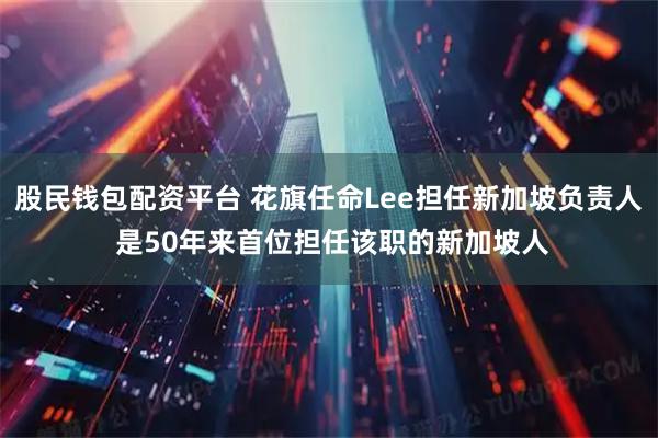 股民钱包配资平台 花旗任命Lee担任新加坡负责人 是50年来首位担任该职的新加坡人