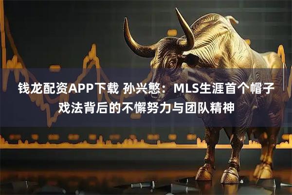 钱龙配资APP下载 孙兴慜：MLS生涯首个帽子戏法背后的不懈努力与团队精神