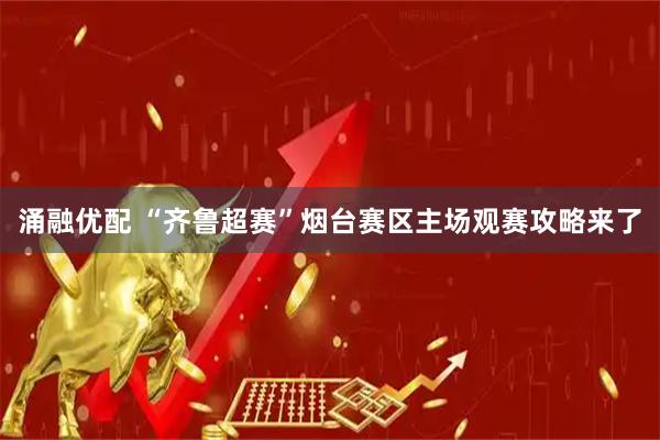 涌融优配 “齐鲁超赛”烟台赛区主场观赛攻略来了