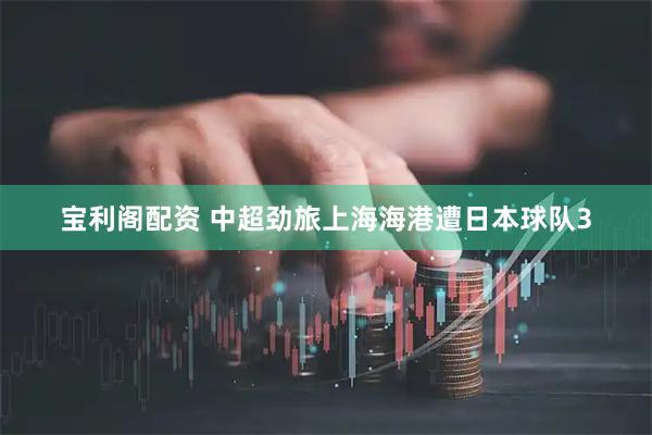 宝利阁配资 中超劲旅上海海港遭日本球队3