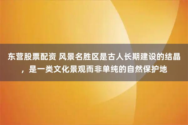 东营股票配资 风景名胜区是古人长期建设的结晶，是一类文化景观而非单纯的自然保护地