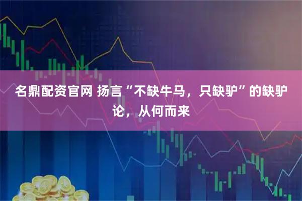 名鼎配资官网 扬言“不缺牛马,只缺驴”的缺驴论,从何而来