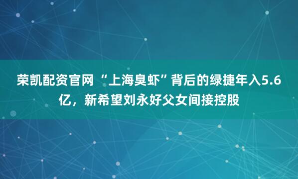 荣凯配资官网 “上海臭虾”背后的绿捷年入5.6亿，新希望刘永好父女间接控股