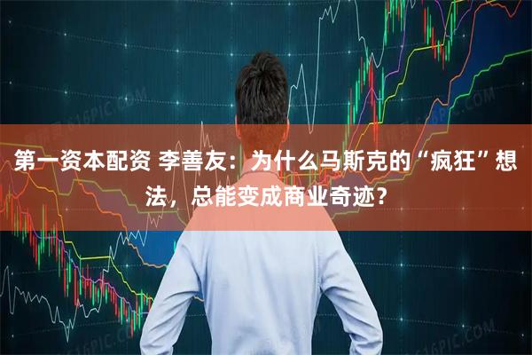 第一资本配资 李善友：为什么马斯克的“疯狂”想法，总能变成商业奇迹？