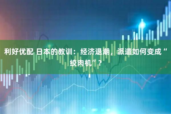 利好优配 日本的教训：经济退潮，派遣如何变成“绞肉机”？