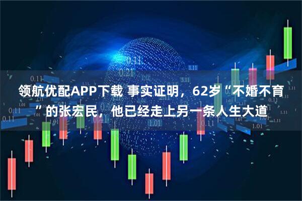 领航优配APP下载 事实证明，62岁“不婚不育”的张宏民，他已经走上另一条人生大道