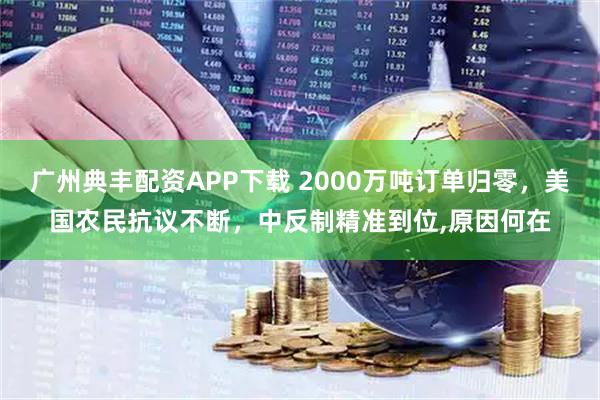 广州典丰配资APP下载 2000万吨订单归零,美国农民抗议不断,中反制精准到位,原因何在