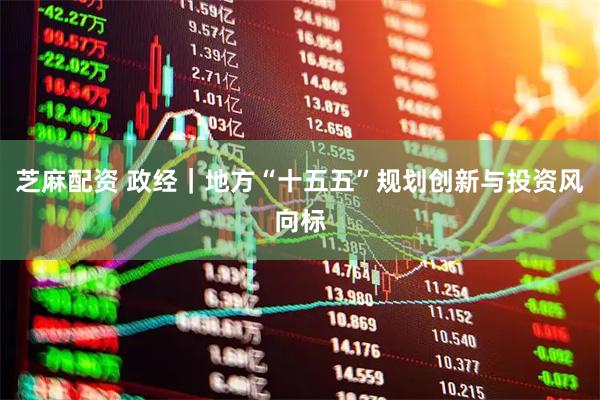 芝麻配资 政经｜地方“十五五”规划创新与投资风向标