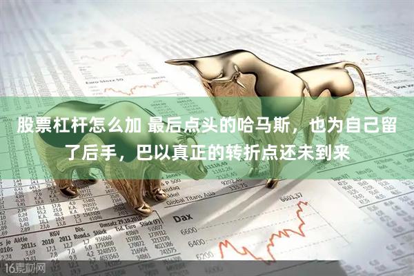股票杠杆怎么加 最后点头的哈马斯，也为自己留了后手，巴以真正的转折点还未到来