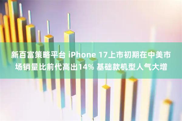 新百富策略平台 iPhone 17上市初期在中美市场销量比前代高出14% 基础款机型人气大增