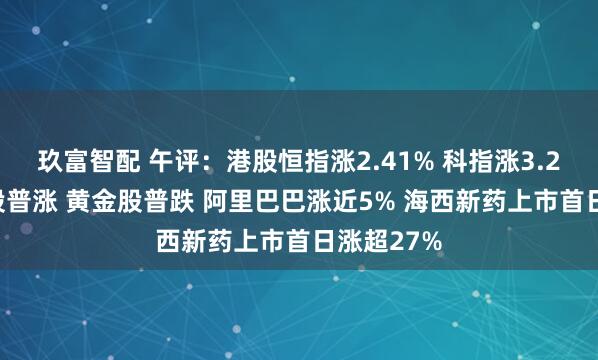 玖富智配 午评：港股恒指涨2.41% 科指涨3.21% 科网股普涨 黄金股普跌 阿里巴巴涨近5% 海西新药上市首日涨超27%