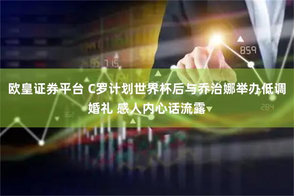 欧皇证券平台 C罗计划世界杯后与乔治娜举办低调婚礼 感人内心话流露
