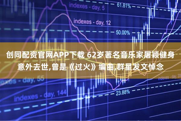 创同配资官网APP下载 62岁著名音乐家屠颖健身意外去世,曾是《过火》编曲,群星发文悼念