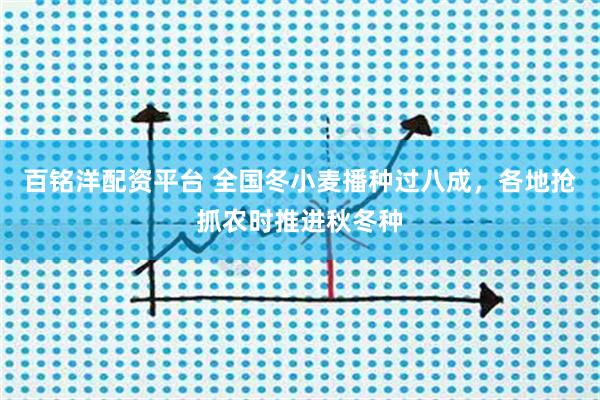 百铭洋配资平台 全国冬小麦播种过八成，各地抢抓农时推进秋冬种