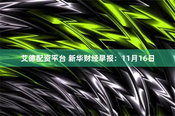 艾德配资平台 新华财经早报：11月16日