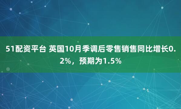 51配资平台 英国10月季调后零售销售同比增长0.2%，预期为1.5%