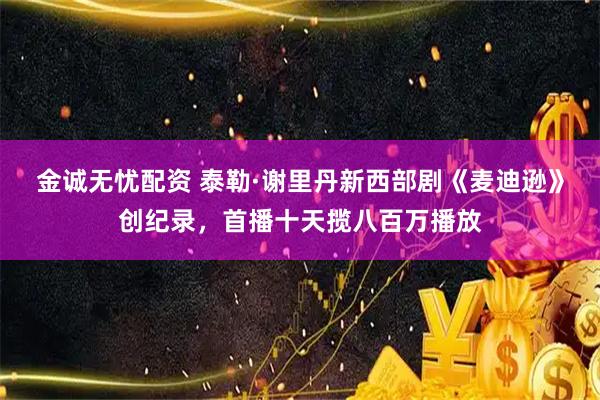 金诚无忧配资 泰勒·谢里丹新西部剧《麦迪逊》创纪录，首播十天揽八百万播放