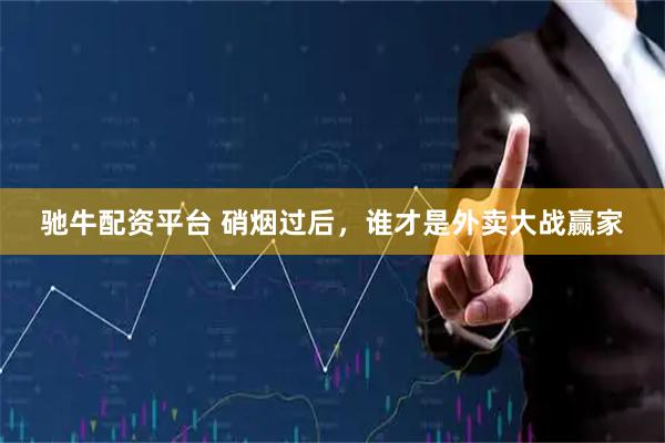 驰牛配资平台 硝烟过后，谁才是外卖大战赢家