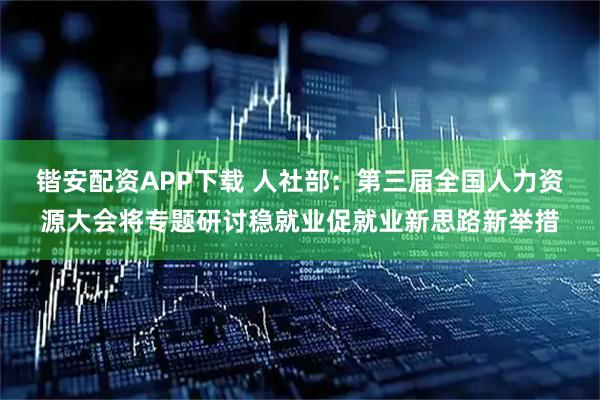 锴安配资APP下载 人社部：第三届全国人力资源大会将专题研讨稳就业促就业新思路新举措