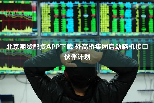北京期货配资APP下载 外高桥集团启动脑机接口伙伴计划