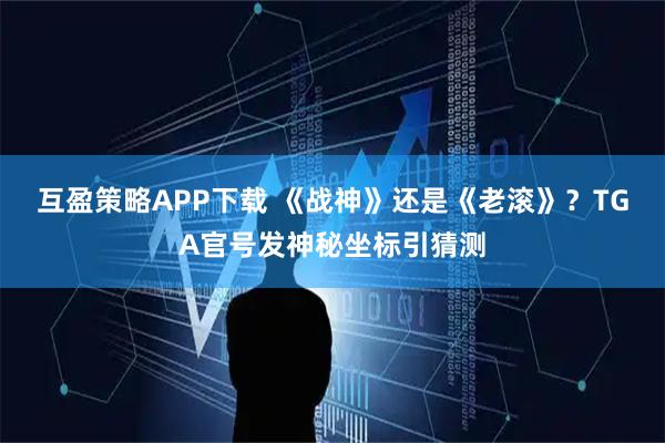 互盈策略APP下载 《战神》还是《老滚》？TGA官号发神秘坐标引猜测