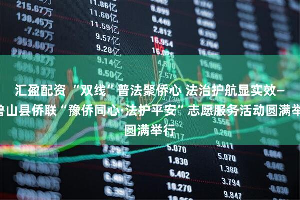 汇盈配资 “双线”普法聚侨心 法治护航显实效——鲁山县侨联“豫侨同心·法护平安”志愿服务活动圆满举行