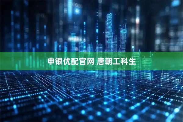 申银优配官网 唐朝工科生