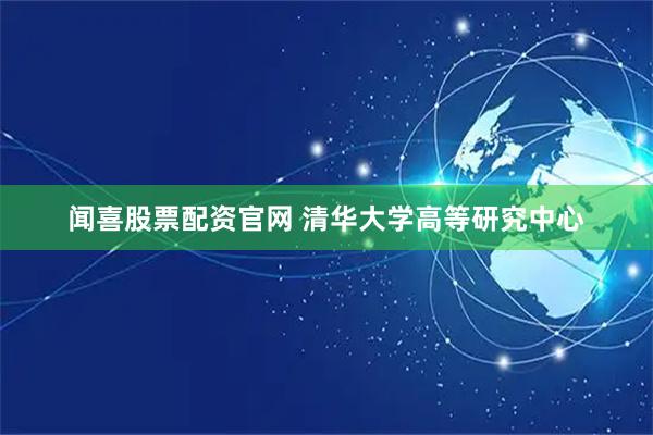 闻喜股票配资官网 清华大学高等研究中心