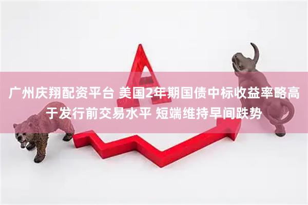 广州庆翔配资平台 美国2年期国债中标收益率略高于发行前交易水平 短端维持早间跌势
