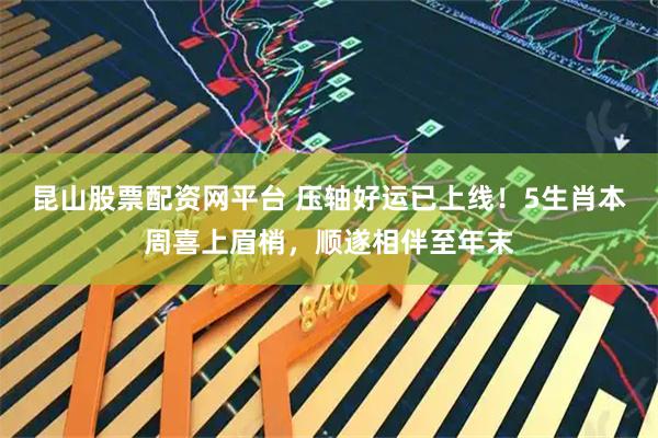 昆山股票配资网平台 压轴好运已上线！5生肖本周喜上眉梢，顺遂相伴至年末