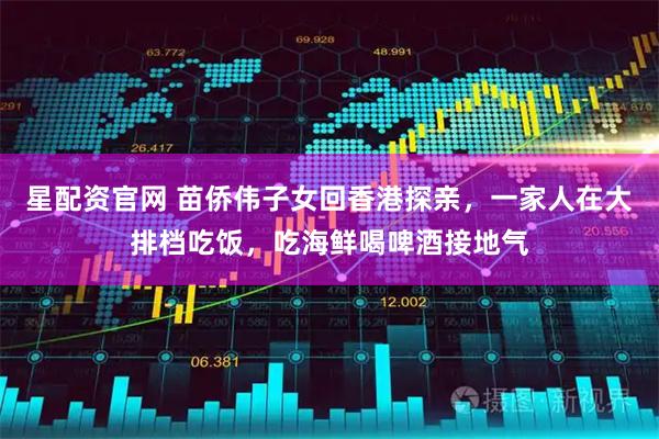 星配资官网 苗侨伟子女回香港探亲，一家人在大排档吃饭，吃海鲜喝啤酒接地气