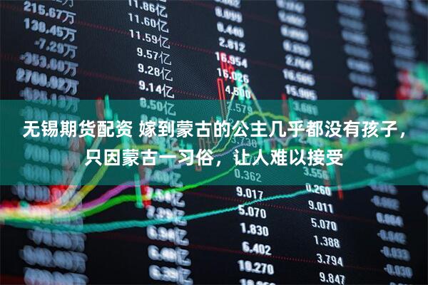 无锡期货配资 嫁到蒙古的公主几乎都没有孩子，只因蒙古一习俗，让人难以接受