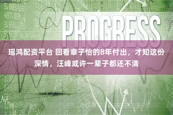 瑶鸿配资平台 回看章子怡的8年付出，才知这份深情，汪峰或许一辈子都还不清