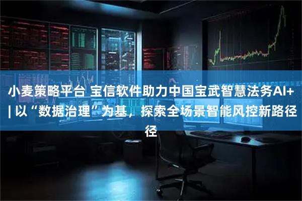 小麦策略平台 宝信软件助力中国宝武智慧法务AI+ | 以“数据治理”为基，探索全场景智能风控新路径