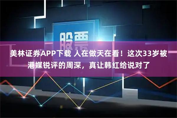 美林证券APP下载 人在做天在看！这次33岁被港媒锐评的周深，真让韩红给说对了