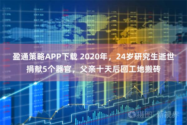 盈通策略APP下载 2020年，24岁研究生逝世捐献5个器官，父亲十天后回工地搬砖