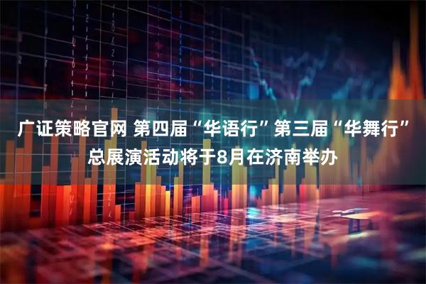 广证策略官网 第四届“华语行”第三届“华舞行”总展演活动将于8月在济南举办