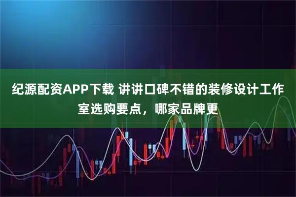 纪源配资APP下载 讲讲口碑不错的装修设计工作室选购要点，哪家品牌更