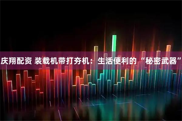 庆翔配资 装载机带打夯机：生活便利的 “秘密武器”