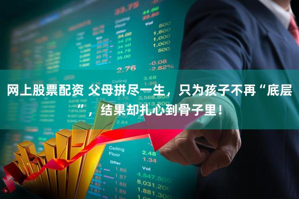 网上股票配资 父母拼尽一生，只为孩子不再“底层”，结果却扎心到骨子里！