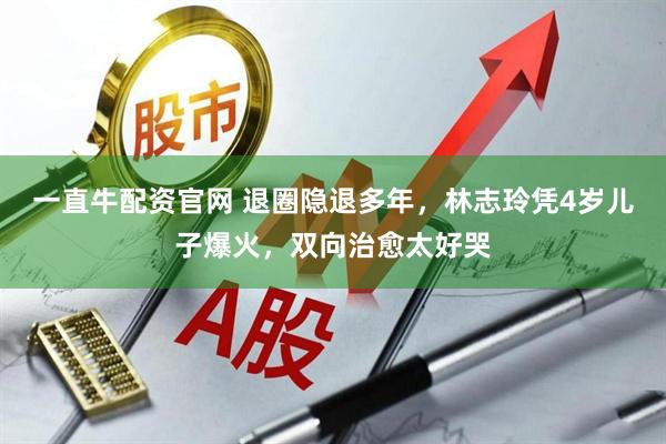 一直牛配资官网 退圈隐退多年，林志玲凭4岁儿子爆火，双向治愈太好哭