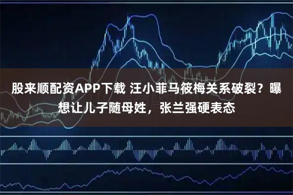 股来顺配资APP下载 汪小菲马筱梅关系破裂？曝想让儿子随母姓，张兰强硬表态