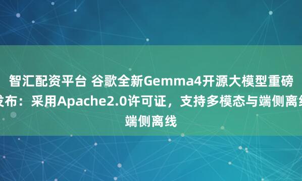 智汇配资平台 谷歌全新Gemma4开源大模型重磅发布:采用Apache2.0许可证,支持多模态与端侧离线