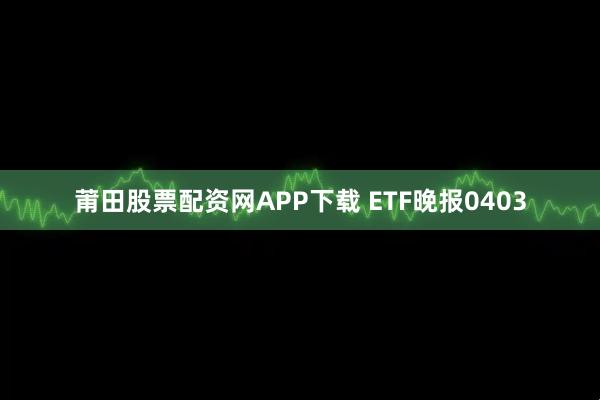 莆田股票配资网APP下载 ETF晚报0403