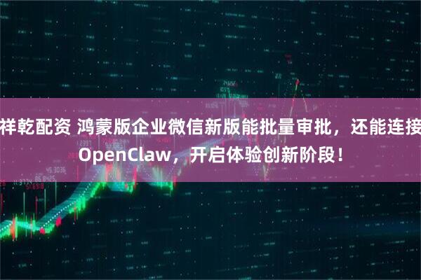 祥乾配资 鸿蒙版企业微信新版能批量审批，还能连接OpenClaw，开启体验创新阶段！