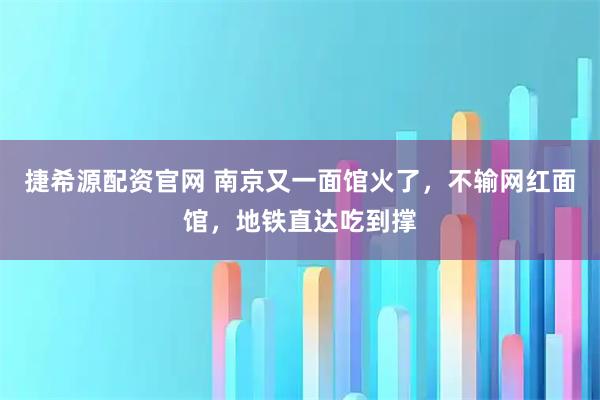 捷希源配资官网 南京又一面馆火了，不输网红面馆，地铁直达吃到撑