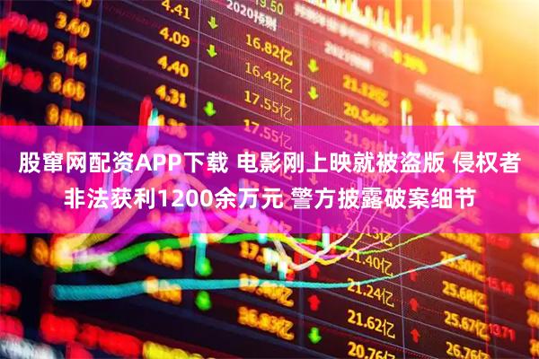 股窜网配资APP下载 电影刚上映就被盗版 侵权者非法获利1200余万元 警方披露破案细节